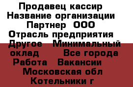 Продавец-кассир › Название организации ­ Партнер, ООО › Отрасль предприятия ­ Другое › Минимальный оклад ­ 1 - Все города Работа » Вакансии   . Московская обл.,Котельники г.